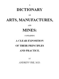A Dictionary of Arts, Manufactures and Mines