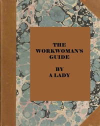 The workwoman's guide : containing instructions to the inexperienced in…